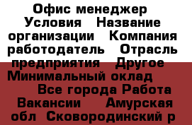 Офис-менеджер. Условия › Название организации ­ Компания-работодатель › Отрасль предприятия ­ Другое › Минимальный оклад ­ 18 000 - Все города Работа » Вакансии   . Амурская обл.,Сковородинский р-н